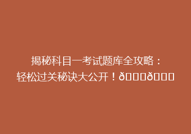 揭秘科目一考试题库全攻略：轻松过关秘诀大公开！🔍📚