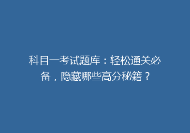 科目一考试题库：轻松通关必备，隐藏哪些高分秘籍？