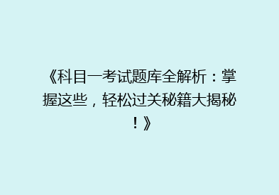 《科目一考试题库全解析：掌握这些，轻松过关秘籍大揭秘！》
