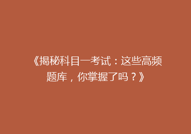 《揭秘科目一考试：这些高频题库，你掌握了吗？》