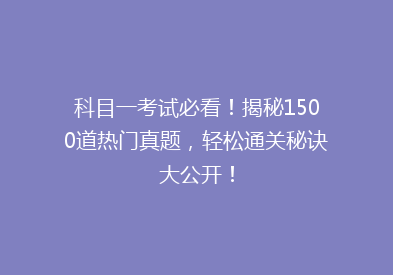 科目一考试必看！揭秘1500道热门真题，轻松通关秘诀大公开！