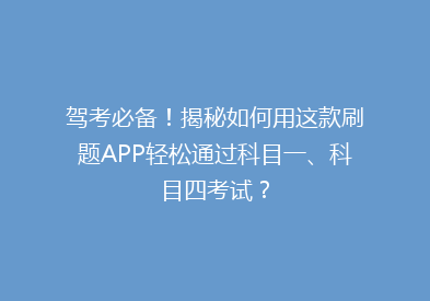 驾考必备！揭秘如何用这款刷题APP轻松通过科目一、科目四考试？