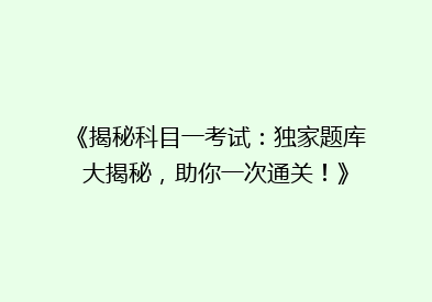 《揭秘科目一考试：独家题库大揭秘，助你一次通关！》