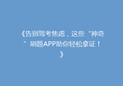 《告别驾考焦虑，这些“神奇”刷题APP助你轻松拿证！》