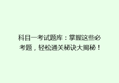科目一考试题库：掌握这些必考题，轻松通关秘诀大揭秘！