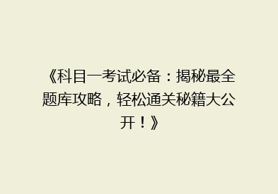 《科目一考试必备：揭秘最全题库攻略，轻松通关秘籍大公开！》
