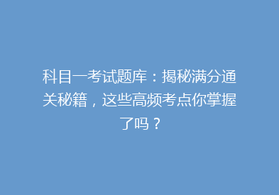 科目一考试题库：揭秘满分通关秘籍，这些高频考点你掌握了吗？