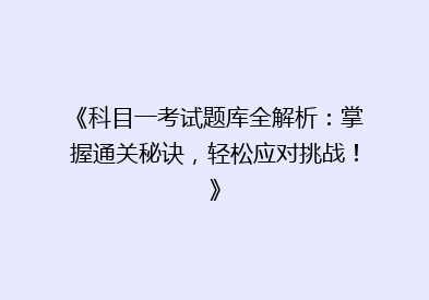 《科目一考试题库全解析：掌握通关秘诀，轻松应对挑战！》