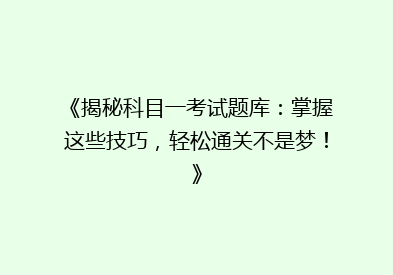 《揭秘科目一考试题库：掌握这些技巧，轻松通关不是梦！》