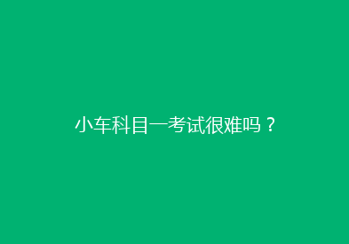 小车科目一考试很难吗？