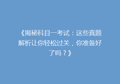 《揭秘科目一考试：这些真题解析让你轻松过关，你准备好了吗？》