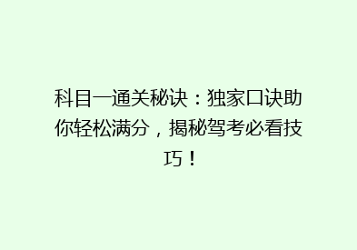 科目一通关秘诀：独家口诀助你轻松满分，揭秘驾考必看技巧！
