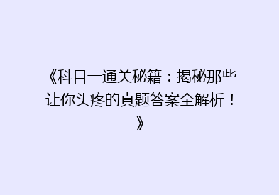 《科目一通关秘籍：揭秘那些让你头疼的真题答案全解析！》