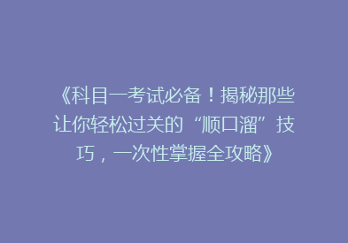 《科目一考试必备！揭秘那些让你轻松过关的“顺口溜”技巧，一次性掌握全攻略》
