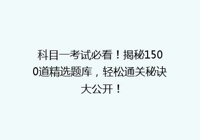 科目一考试必看！揭秘1500道精选题库，轻松通关秘诀大公开！