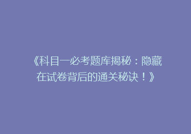 《科目一必考题库揭秘：隐藏在试卷背后的通关秘诀！》