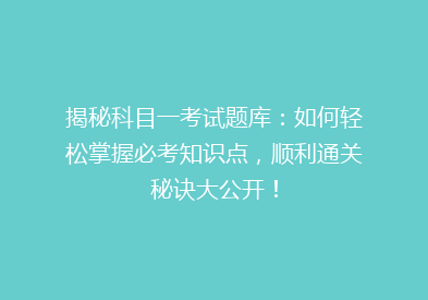揭秘科目一考试题库：如何轻松掌握必考知识点，顺利通关秘诀大公开！