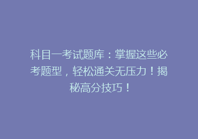 科目一考试题库：掌握这些必考题型，轻松通关无压力！揭秘高分技巧！