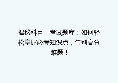 揭秘科目一考试题库：如何轻松掌握必考知识点，告别高分难题！