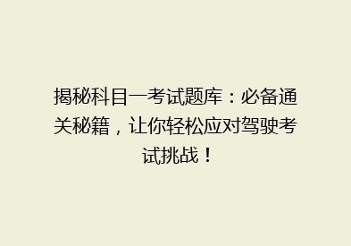 揭秘科目一考试题库：必备通关秘籍，让你轻松应对驾驶考试挑战！