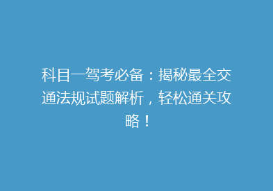 科目一驾考必备：揭秘最全交通法规试题解析，轻松通关攻略！