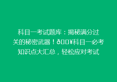 科目一考试题库：揭秘满分过关的秘密武器！🔥科目一必考知识点大汇总，轻松应对考试挑战！🎯