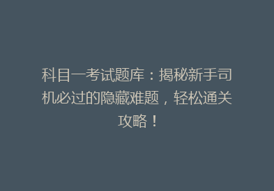科目一考试题库：揭秘新手司机必过的隐藏难题，轻松通关攻略！