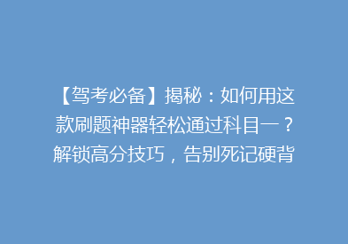 【驾考必备】揭秘：如何用这款刷题神器轻松通过科目一？解锁高分技巧，告别死记硬背！