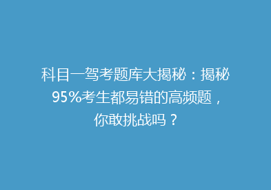 科目一驾考题库大揭秘：揭秘95%考生都易错的高频题，你敢挑战吗？
