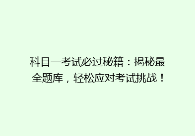 科目一考试必过秘籍：揭秘最全题库，轻松应对考试挑战！