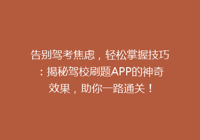 告别驾考焦虑，轻松掌握技巧：揭秘驾校刷题APP的神奇效果，助你一路通关！