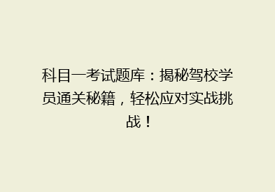 科目一考试题库：揭秘驾校学员通关秘籍，轻松应对实战挑战！