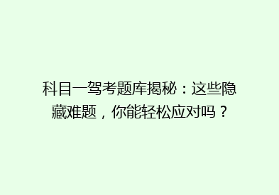 科目一驾考题库揭秘：这些隐藏难题，你能轻松应对吗？