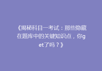 《揭秘科目一考试：那些隐藏在题库中的关键知识点，你get了吗？》