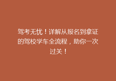 驾考无忧！详解从报名到拿证的驾校学车全流程，助你一次过关！