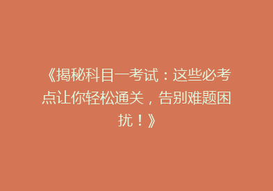 《揭秘科目一考试：这些必考点让你轻松通关，告别难题困扰！》