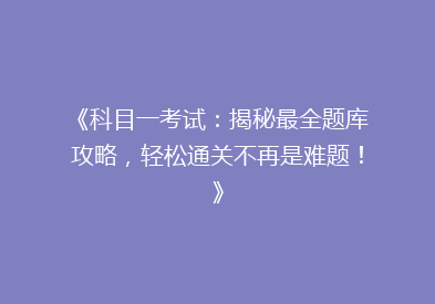 《科目一考试：揭秘最全题库攻略，轻松通关不再是难题！》