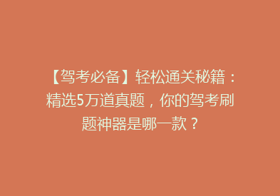 【驾考必备】轻松通关秘籍：精选5万道真题，你的驾考刷题神器是哪一款？