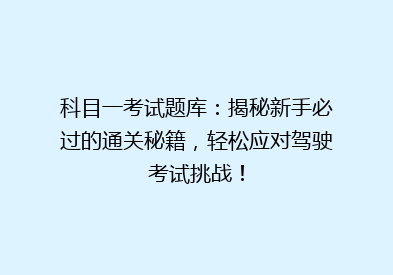科目一考试题库：揭秘新手必过的通关秘籍，轻松应对驾驶考试挑战！