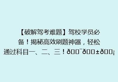 【破解驾考难题】驾校学员必备！揭秘高效刷题神器，轻松通过科目一、二、三！🎯📱💡