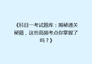 《科目一考试题库：揭秘通关秘籍，这些高频考点你掌握了吗？》