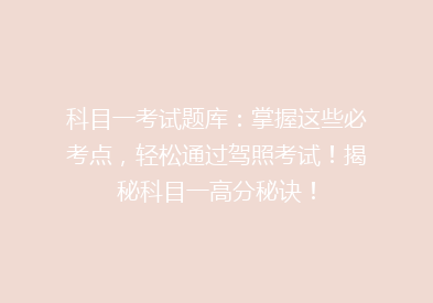 科目一考试题库：掌握这些必考点，轻松通过驾照考试！揭秘科目一高分秘诀！