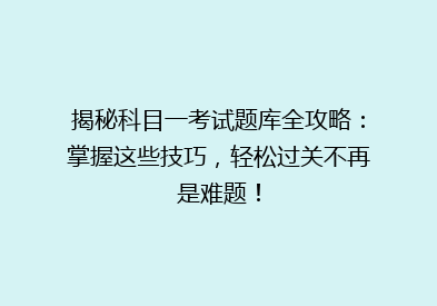 揭秘科目一考试题库全攻略：掌握这些技巧，轻松过关不再是难题！