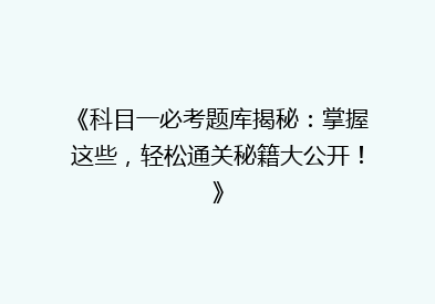 《科目一必考题库揭秘：掌握这些，轻松通关秘籍大公开！》
