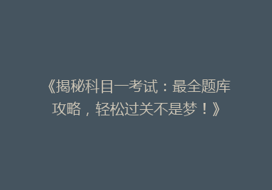 《揭秘科目一考试：最全题库攻略，轻松过关不是梦！》
