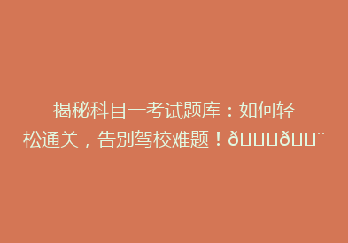 揭秘科目一考试题库：如何轻松通关，告别驾校难题！🚗💨