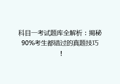 科目一考试题库全解析：揭秘90%考生都错过的真题技巧！