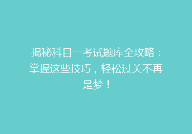 揭秘科目一考试题库全攻略：掌握这些技巧，轻松过关不再是梦！
