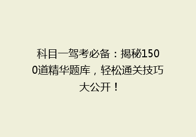 科目一驾考必备：揭秘1500道精华题库，轻松通关技巧大公开！
