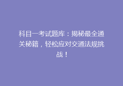 科目一考试题库：揭秘最全通关秘籍，轻松应对交通法规挑战！